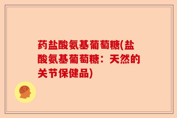 药盐酸氨基葡萄糖(盐酸氨基葡萄糖：天然的关节保健品)