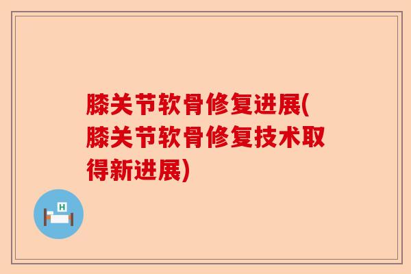 膝关节软骨修复进展(膝关节软骨修复技术取得新进展)-第1张图片-关节保镖