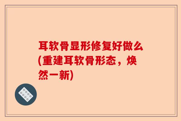 耳软骨显形修复好做么(重建耳软骨形态，焕然一新)