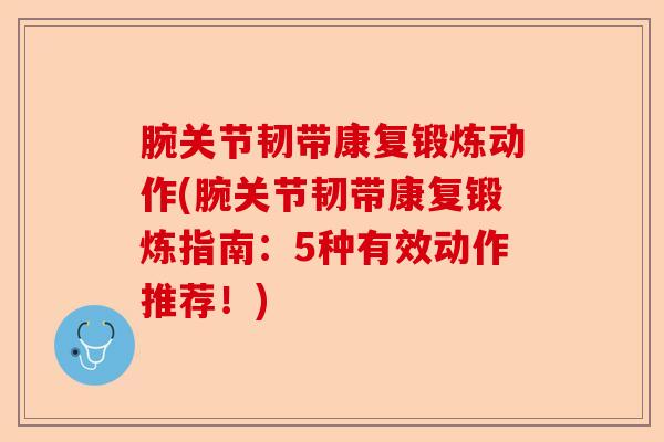 腕关节韧带康复锻炼动作(腕关节韧带康复锻炼指南：5种有效动作推荐！)