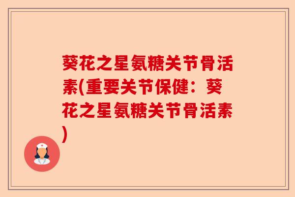 葵花之星氨糖关节骨活素(重要关节保健：葵花之星氨糖关节骨活素)