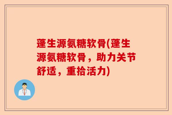 蓬生源氨糖软骨(蓬生源氨糖软骨，助力关节舒适，重拾活力)-第1张图片-关节保镖