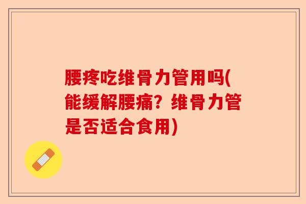 腰疼吃维骨力管用吗(能缓解腰痛？维骨力管是否适合食用)-第1张图片-关节保镖