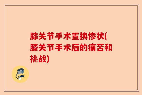膝关节手术置换惨状(膝关节手术后的痛苦和挑战)-第1张图片-关节保镖