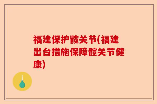 福建保护髋关节(福建出台措施保障髋关节健康)-第1张图片-关节保镖