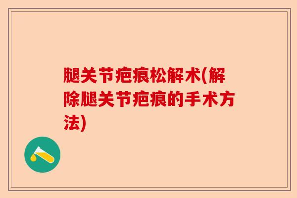 腿关节疤痕松解术(解除腿关节疤痕的手术方法)-第1张图片-关节保镖