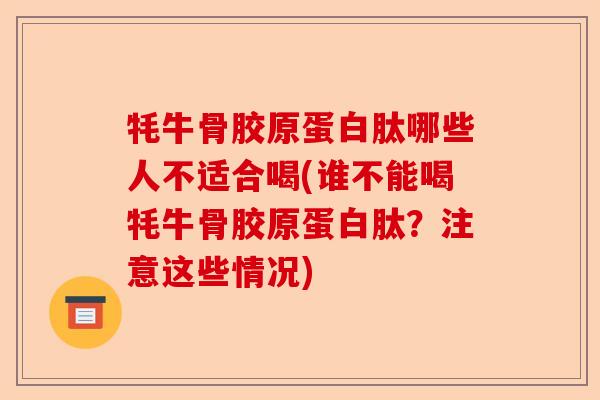 牦牛骨胶原蛋白肽哪些人不适合喝(谁不能喝牦牛骨胶原蛋白肽？注意这些情况)-第1张图片-关节保镖