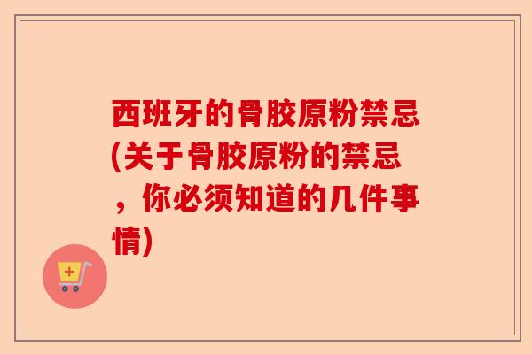 西班牙的骨胶原粉禁忌(关于骨胶原粉的禁忌，你必须知道的几件事情)-第1张图片-关节保镖