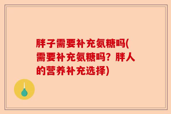 胖子需要补充氨糖吗(需要补充氨糖吗？胖人的营养补充选择)-第1张图片-关节保镖