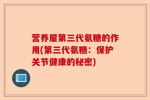 营养屋第三代氨糖的作用(第三代氨糖：保护关节健康的秘密)-第1张图片-关节保镖