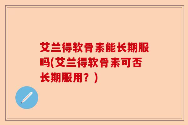 艾兰得软骨素能长期服吗(艾兰得软骨素可否长期服用？)