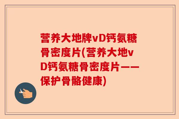 营养大地牌vD钙氨糖骨密度片(营养大地vD钙氨糖骨密度片——保护骨骼健康)-第1张图片-关节保镖