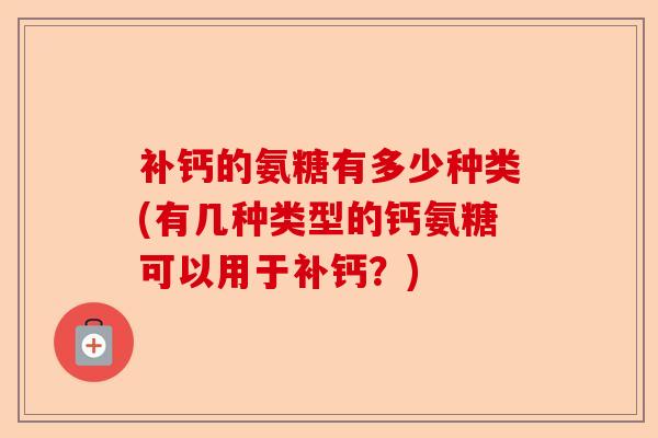补钙的氨糖有多少种类(有几种类型的钙氨糖可以用于补钙？)-第1张图片-关节保镖