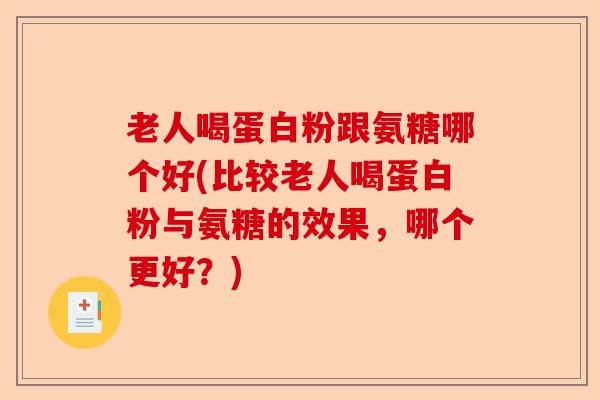 老人喝蛋白粉跟氨糖哪个好(比较老人喝蛋白粉与氨糖的效果，哪个更好？)-第1张图片-关节保镖