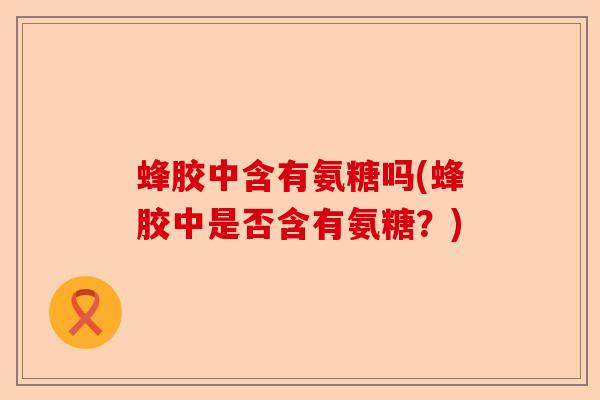 蜂胶中含有氨糖吗(蜂胶中是否含有氨糖？)-第1张图片-关节保镖
