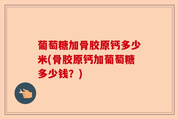 葡萄糖加骨胶原钙多少米(骨胶原钙加葡萄糖多少钱？)-第1张图片-关节保镖