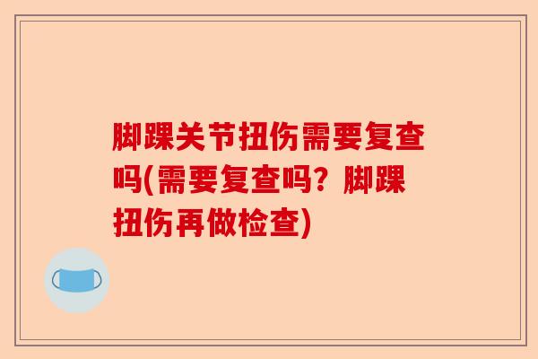 脚踝关节扭伤需要复查吗(需要复查吗？脚踝扭伤再做检查)-第1张图片-关节保镖
