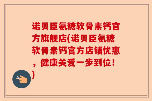 诺贝臣氨糖软骨素钙官方旗舰店(诺贝臣氨糖软骨素钙官方店铺优惠，健康关爱一步到位！)-第1张图片-关节保镖