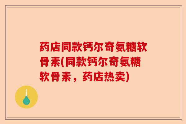 药店同款钙尔奇氨糖软骨素(同款钙尔奇氨糖软骨素，药店热卖)-第1张图片-关节保镖