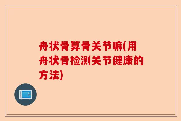 舟状骨算骨关节嘛(用舟状骨检测关节健康的方法)-第1张图片-关节保镖
