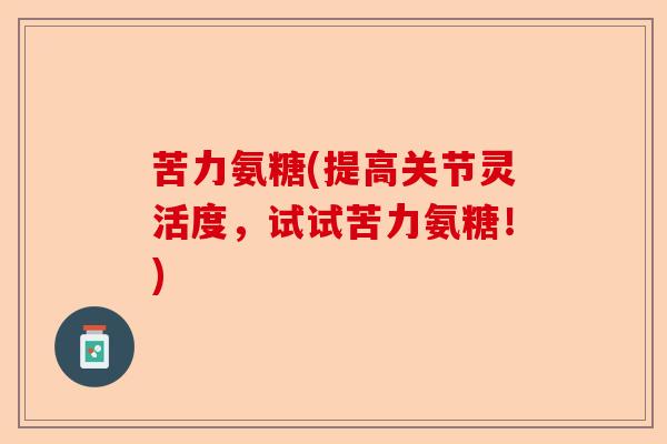 苦力氨糖(提高关节灵活度，试试苦力氨糖！)-第1张图片-关节保镖
