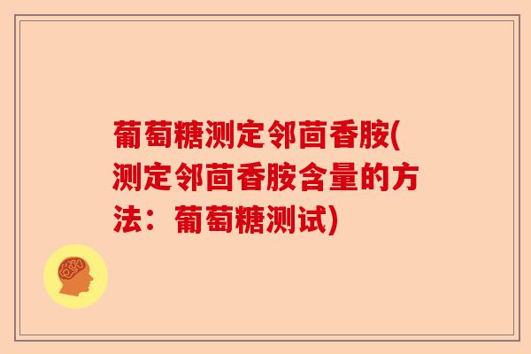 葡萄糖测定邻茴香胺(测定邻茴香胺含量的方法：葡萄糖测试)-第1张图片-关节保镖