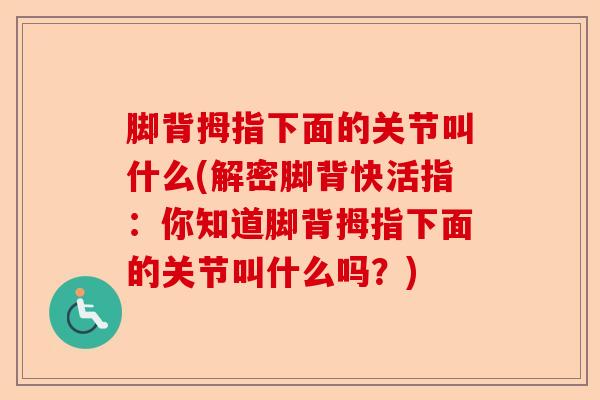 脚背拇指下面的关节叫什么(解密脚背快活指：你知道脚背拇指下面的关节叫什么吗？)-第1张图片-关节保镖