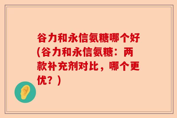 谷力和永信氨糖哪个好(谷力和永信氨糖：两款补充剂对比，哪个更优？)-第1张图片-关节保镖