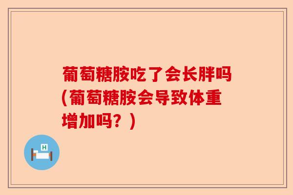 葡萄糖胺吃了会长胖吗(葡萄糖胺会导致体重增加吗？)-第1张图片-关节保镖