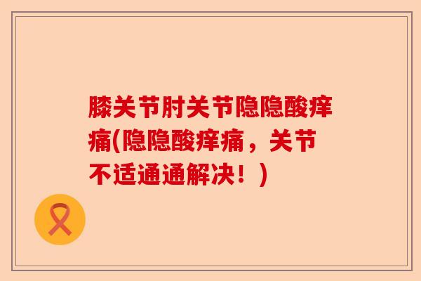 膝关节肘关节隐隐酸痒痛(隐隐酸痒痛，关节不适通通解决！)