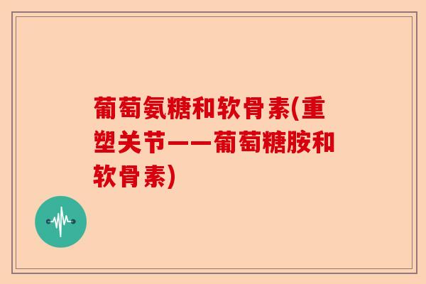 葡萄氨糖和软骨素(重塑关节——葡萄糖胺和软骨素)