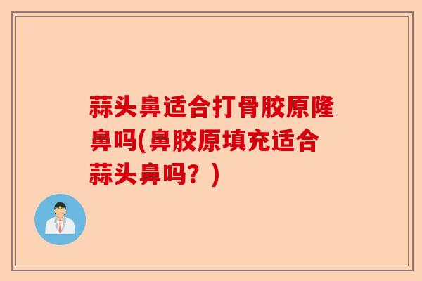 蒜头鼻适合打骨胶原隆鼻吗(鼻胶原填充适合蒜头鼻吗？)-第1张图片-关节保镖
