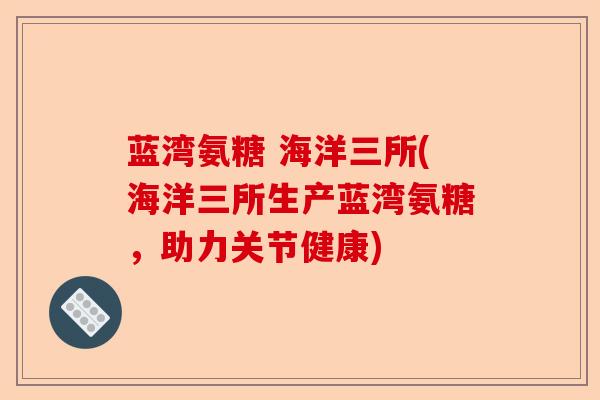 蓝湾氨糖 海洋三所(海洋三所生产蓝湾氨糖，助力关节健康)-第1张图片-关节保镖