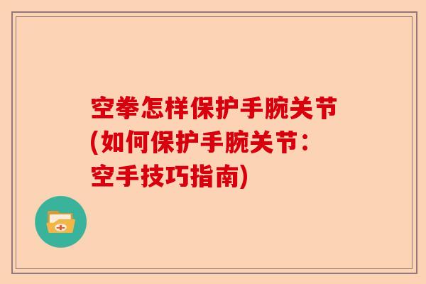 空拳怎样保护手腕关节(如何保护手腕关节：空手技巧指南)-第1张图片-关节保镖