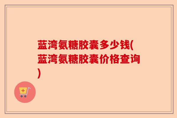 蓝湾氨糖胶囊多少钱(蓝湾氨糖胶囊价格查询)-第1张图片-关节保镖