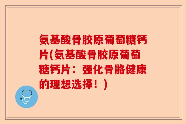 氨基酸骨胶原葡萄糖钙片(氨基酸骨胶原葡萄糖钙片：强化骨骼健康的理想选择！)