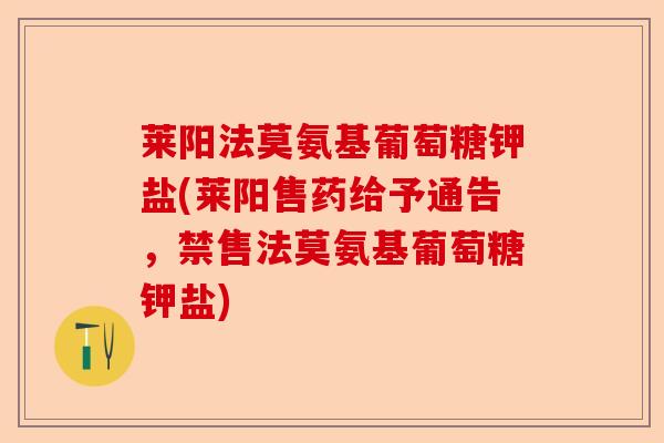 莱阳法莫氨基葡萄糖钾盐(莱阳售药给予通告，禁售法莫氨基葡萄糖钾盐)-第1张图片-关节保镖
