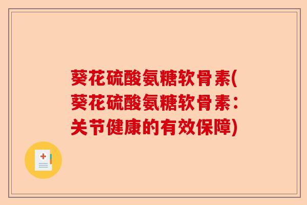 葵花硫酸氨糖软骨素(葵花硫酸氨糖软骨素：关节健康的有效保障)-第1张图片-关节保镖