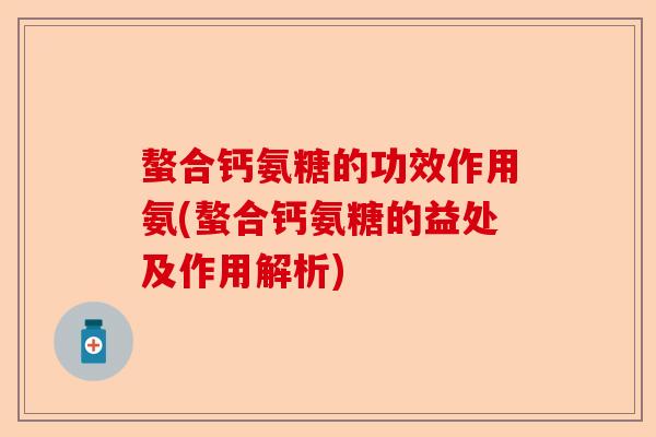 螯合钙氨糖的功效作用氨(螯合钙氨糖的益处及作用解析)-第1张图片-关节保镖