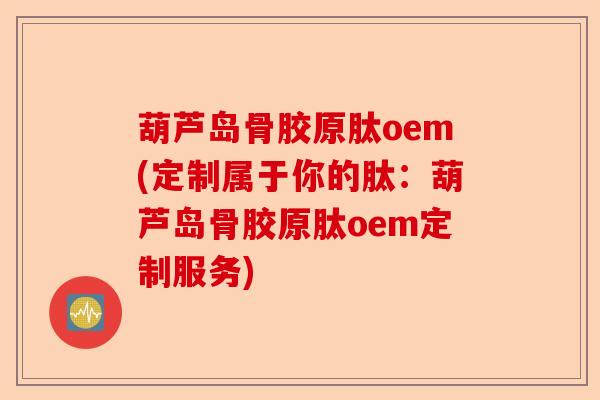 葫芦岛骨胶原肽oem(定制属于你的肽：葫芦岛骨胶原肽oem定制服务)-第1张图片-关节保镖