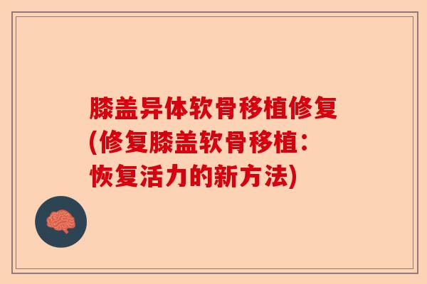 膝盖异体软骨移植修复(修复膝盖软骨移植：恢复活力的新方法)-第1张图片-关节保镖