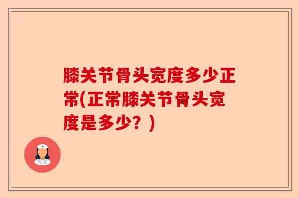 膝关节骨头宽度多少正常(正常膝关节骨头宽度是多少？)