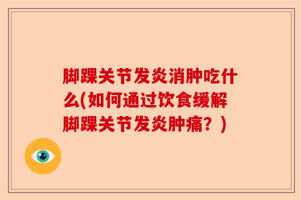 脚踝关节发炎消肿吃什么(如何通过饮食缓解脚踝关节发炎肿痛？)