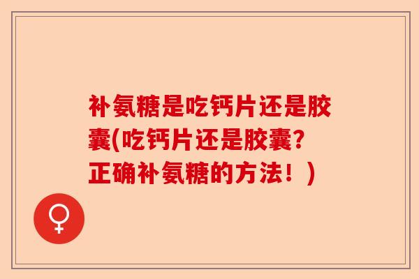 补氨糖是吃钙片还是胶囊(吃钙片还是胶囊？正确补氨糖的方法！)-第1张图片-关节保镖