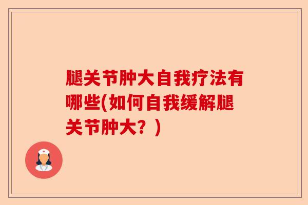 腿关节肿大自我疗法有哪些(如何自我缓解腿关节肿大？)