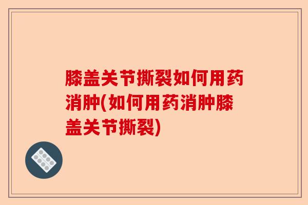 膝盖关节撕裂如何用药消肿(如何用药消肿膝盖关节撕裂)-第1张图片-关节保镖