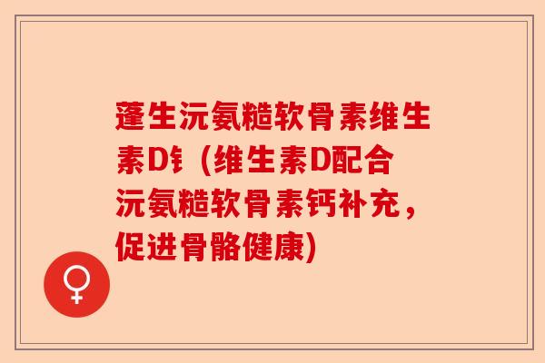 蓬生沅氨糙软骨素维生素D钅(维生素D配合沅氨糙软骨素钙补充，促进骨骼健康)-第1张图片-关节保镖