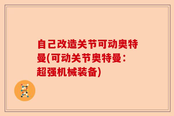自己改造关节可动奥特曼(可动关节奥特曼：超强机械装备)-第1张图片-关节保镖
