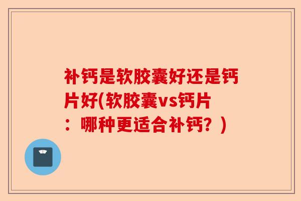 补钙是软胶囊好还是钙片好(软胶囊vs钙片：哪种更适合补钙？)-第1张图片-关节保镖