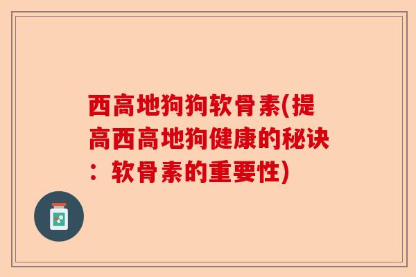 西高地狗狗软骨素(提高西高地狗健康的秘诀：软骨素的重要性)-第1张图片-关节保镖